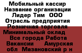 Мобильный кассир › Название организации ­ Лидер Тим, ООО › Отрасль предприятия ­ Розничная торговля › Минимальный оклад ­ 1 - Все города Работа » Вакансии   . Амурская обл.,Мазановский р-н